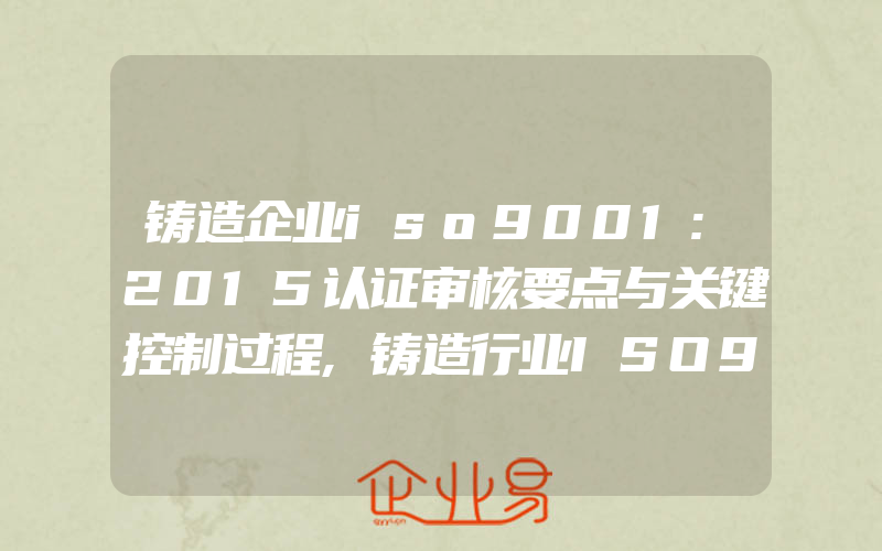 铸造企业iso9001:2015认证审核要点与关键控制过程,铸造行业ISO9000质量管理体系的重点内容