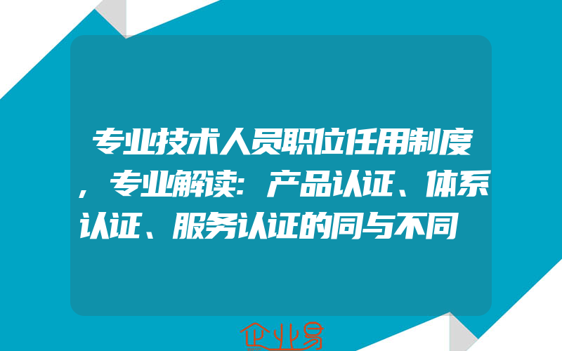 专业技术人员职位任用制度,专业解读:产品认证、体系认证、服务认证的同与不同