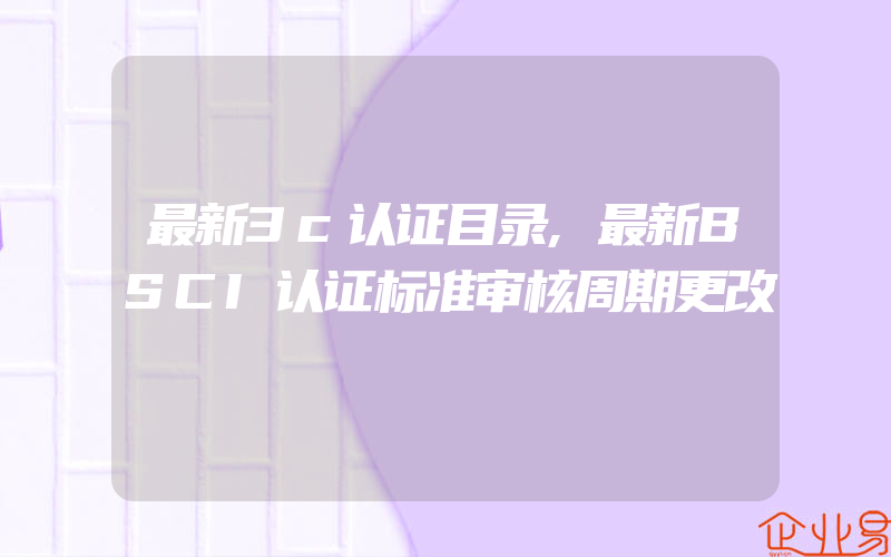 最新3c认证目录,最新BSCI认证标准审核周期更改