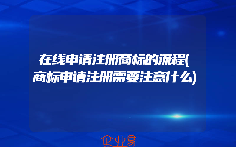 在线申请注册商标的流程(商标申请注册需要注意什么)