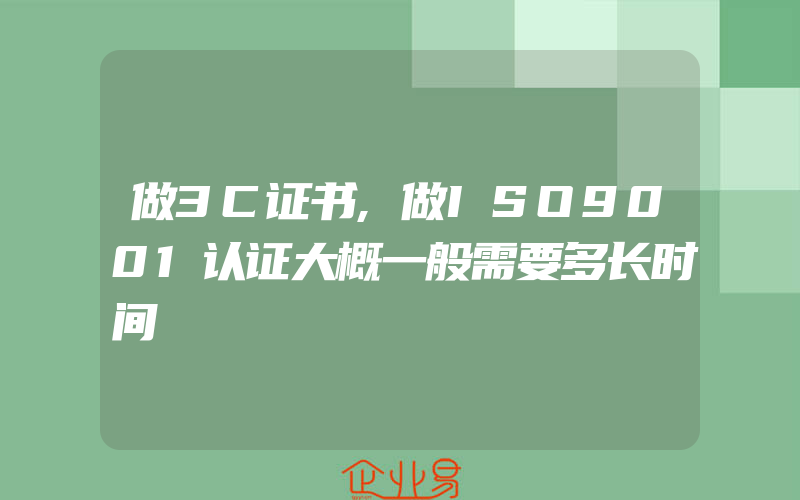 做3C证书,做ISO9001认证大概一般需要多长时间