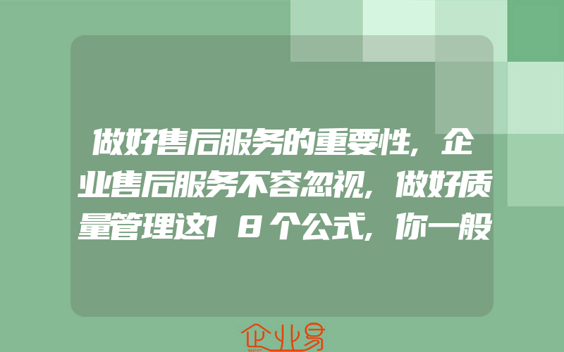 做好售后服务的重要性,企业售后服务不容忽视,做好质量管理这18个公式,你一般需要掌握