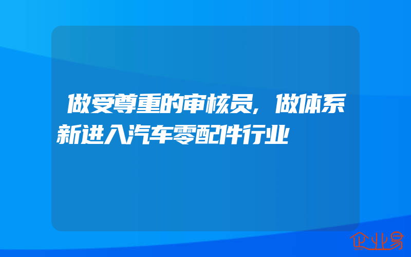 做受尊重的审核员,做体系新进入汽车零配件行业