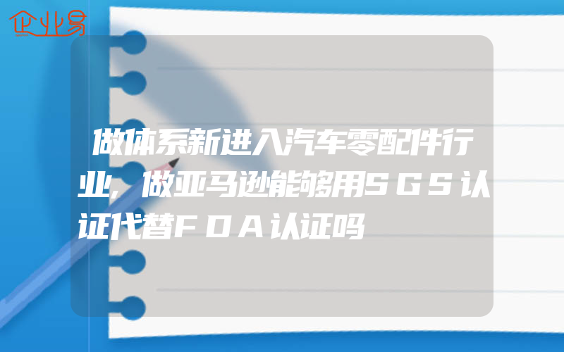 做体系新进入汽车零配件行业,做亚马逊能够用SGS认证代替FDA认证吗