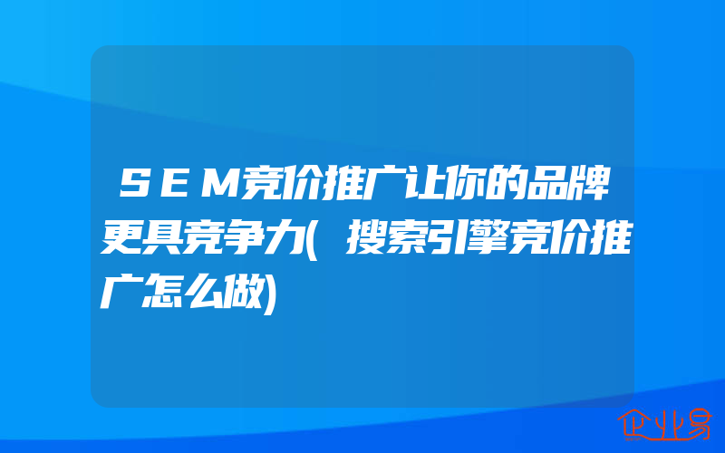 SEM竞价推广让你的品牌更具竞争力(搜索引擎竞价推广怎么做)