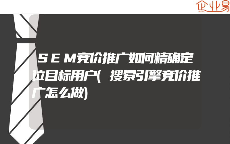 SEM竞价推广如何精确定位目标用户(搜索引擎竞价推广怎么做)