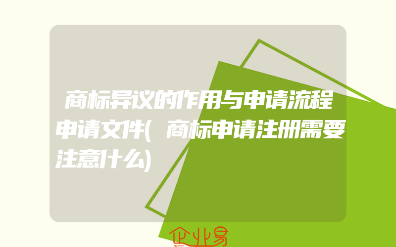 商标异议的作用与申请流程申请文件(商标申请注册需要注意什么)