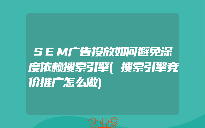 SEM广告投放如何避免深度依赖搜索引擎(搜索引擎竞价推广怎么做)