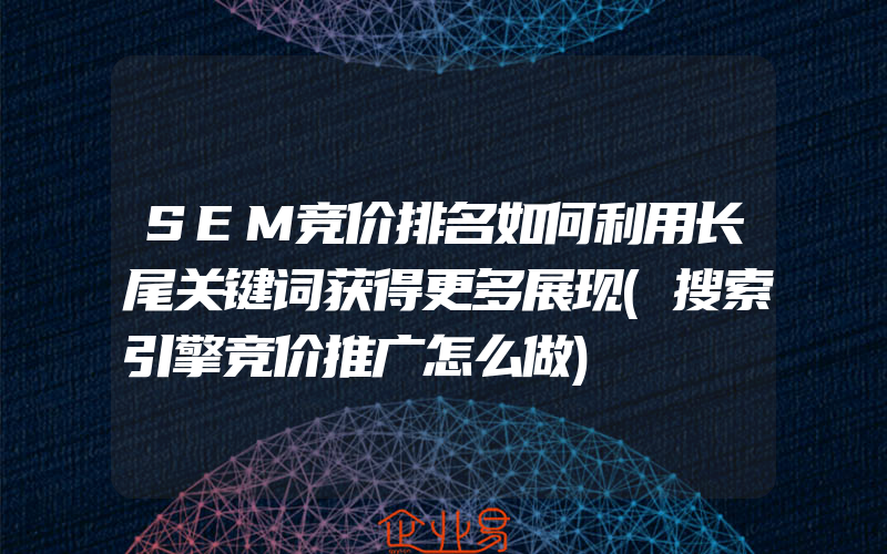 SEM竞价排名如何利用长尾关键词获得更多展现(搜索引擎竞价推广怎么做)