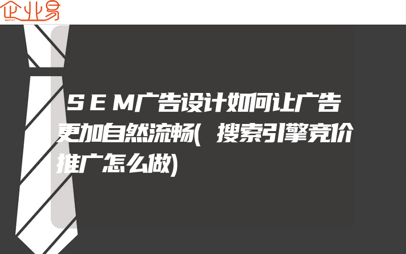 SEM广告设计如何让广告更加自然流畅(搜索引擎竞价推广怎么做)