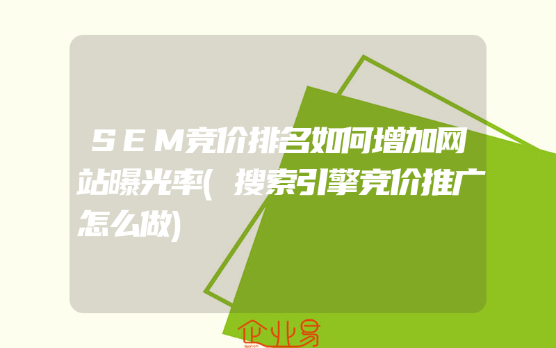 SEM竞价排名如何增加网站曝光率(搜索引擎竞价推广怎么做)