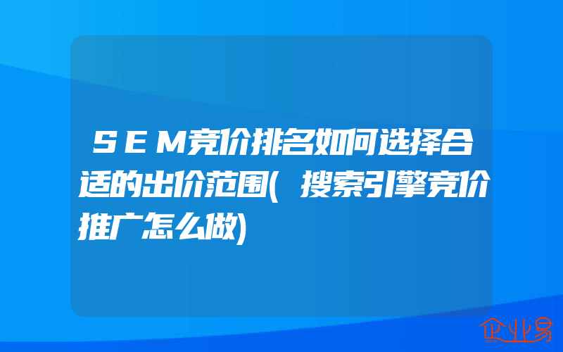 SEM竞价排名如何选择合适的出价范围(搜索引擎竞价推广怎么做)