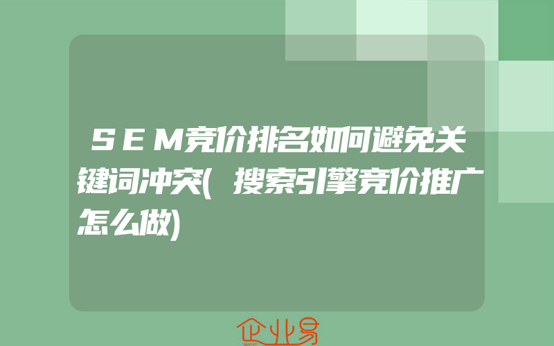 SEM竞价排名如何避免关键词冲突(搜索引擎竞价推广怎么做)