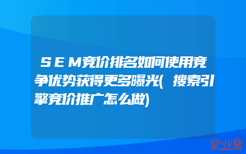 SEM竞价排名如何使用竞争优势获得更多曝光(搜索引擎竞价推广怎么做)