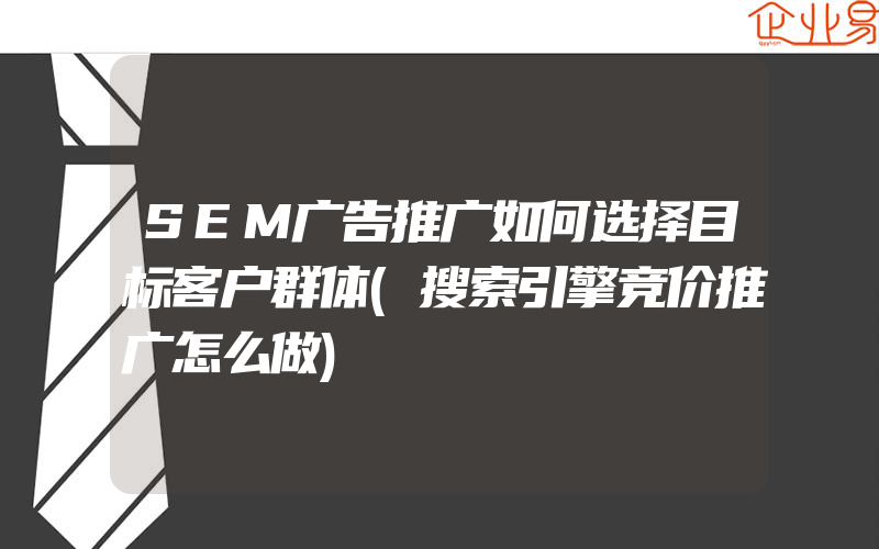 SEM广告推广如何选择目标客户群体(搜索引擎竞价推广怎么做)