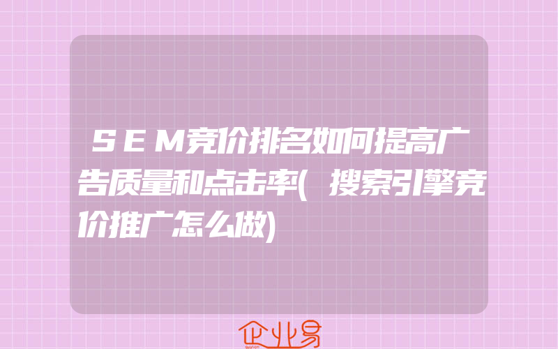 SEM竞价排名如何提高广告质量和点击率(搜索引擎竞价推广怎么做)