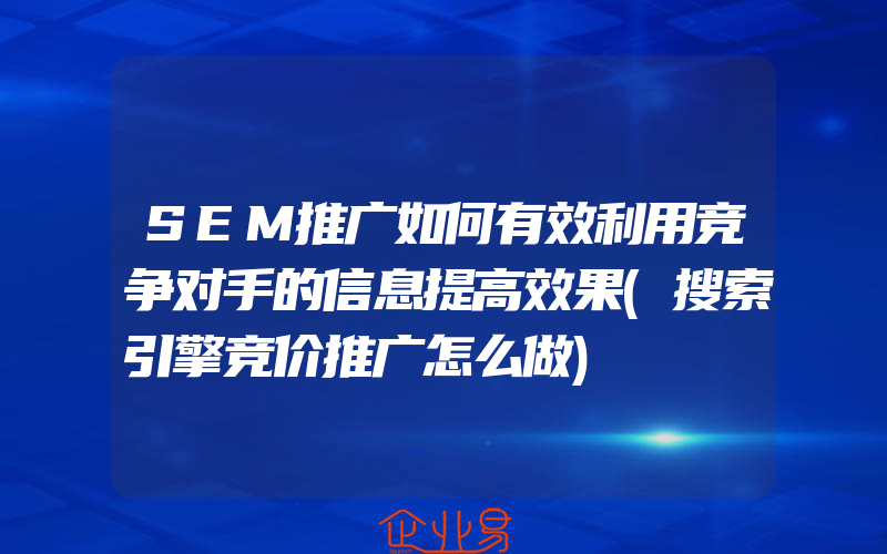 SEM推广如何有效利用竞争对手的信息提高效果(搜索引擎竞价推广怎么做)