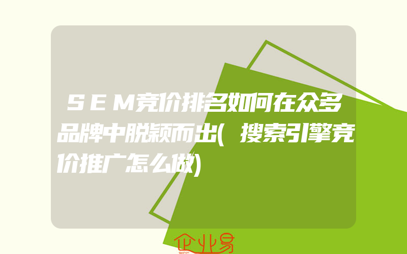 SEM竞价排名如何在众多品牌中脱颖而出(搜索引擎竞价推广怎么做)