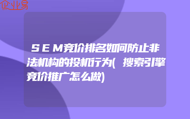 SEM竞价排名如何防止非法机构的投机行为(搜索引擎竞价推广怎么做)