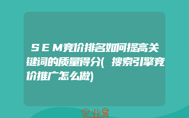 SEM竞价排名如何提高关键词的质量得分(搜索引擎竞价推广怎么做)