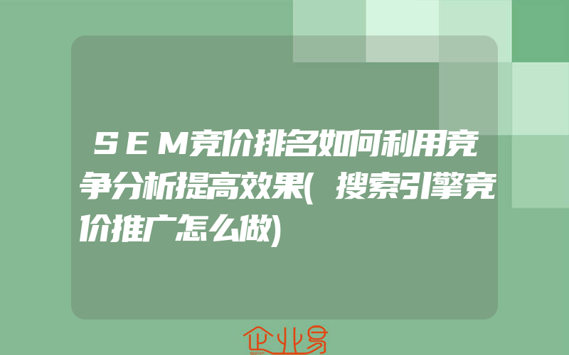 SEM竞价排名如何利用竞争分析提高效果(搜索引擎竞价推广怎么做)