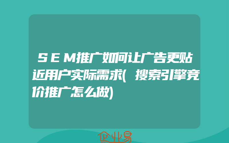 SEM推广如何让广告更贴近用户实际需求(搜索引擎竞价推广怎么做)