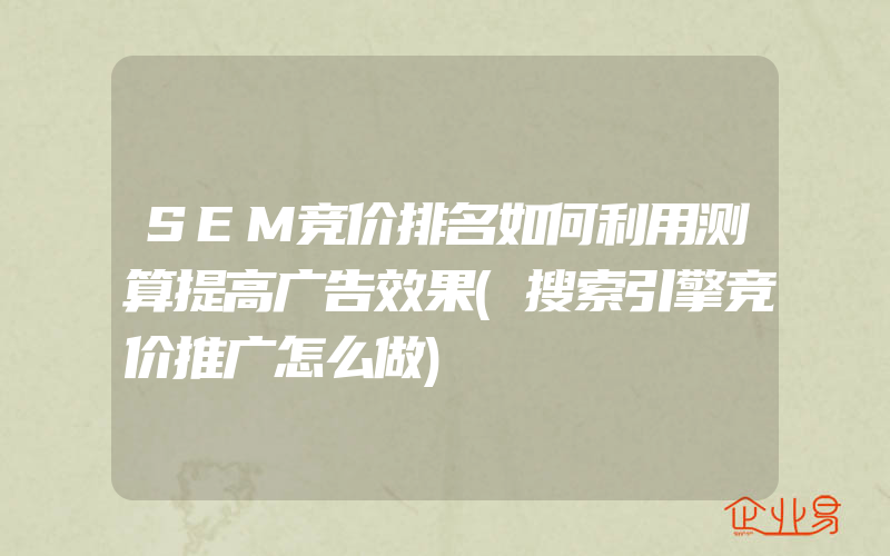 SEM竞价排名如何利用测算提高广告效果(搜索引擎竞价推广怎么做)