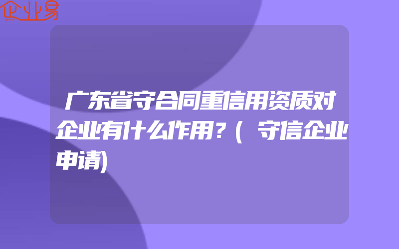 广东省守合同重信用资质对企业有什么作用？(守信企业申请)