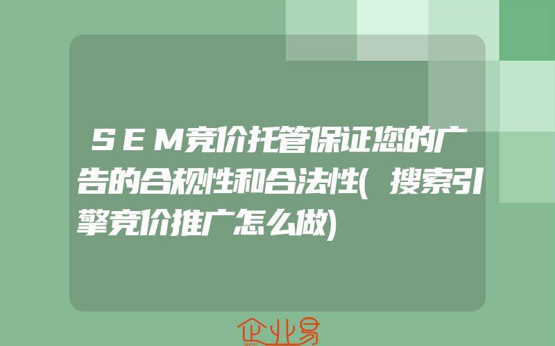 SEM竞价托管保证您的广告的合规性和合法性(搜索引擎竞价推广怎么做)