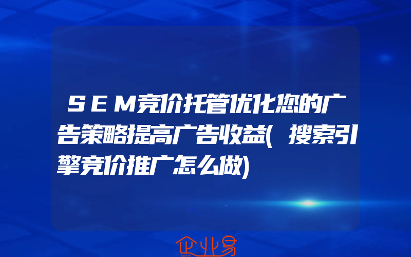 SEM竞价托管优化您的广告策略提高广告收益(搜索引擎竞价推广怎么做)