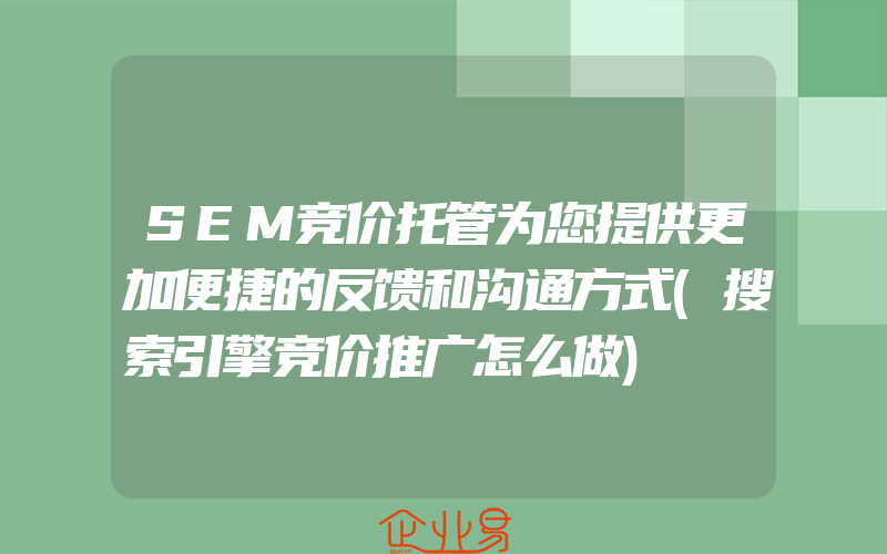 SEM竞价托管为您提供更加便捷的反馈和沟通方式(搜索引擎竞价推广怎么做)