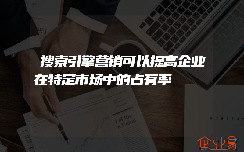 搜索引擎营销可以提高企业在特定市场中的占有率