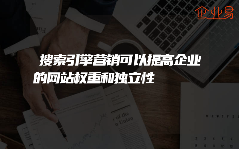 搜索引擎营销可以提高企业的网站权重和独立性