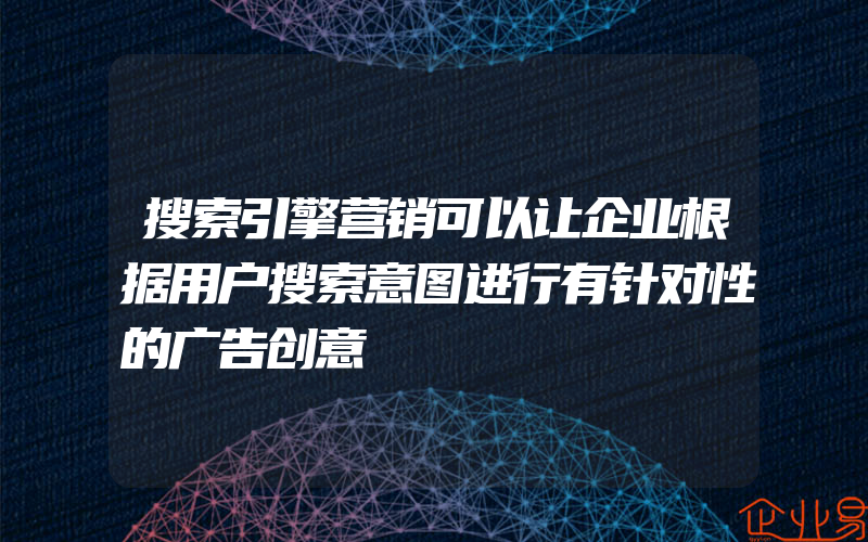 搜索引擎营销可以让企业根据用户搜索意图进行有针对性的广告创意