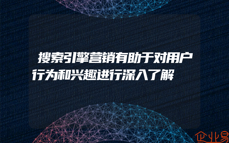 搜索引擎营销有助于对用户行为和兴趣进行深入了解