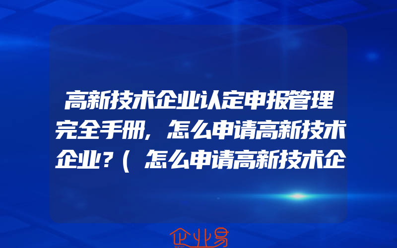 高新技术企业认定申报管理完全手册,怎么申请高新技术企业？(怎么申请高新技术企业)