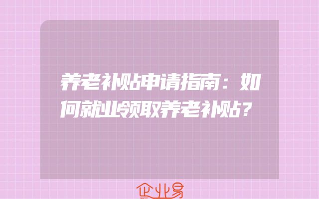 养老补贴申请指南：如何就业领取养老补贴？