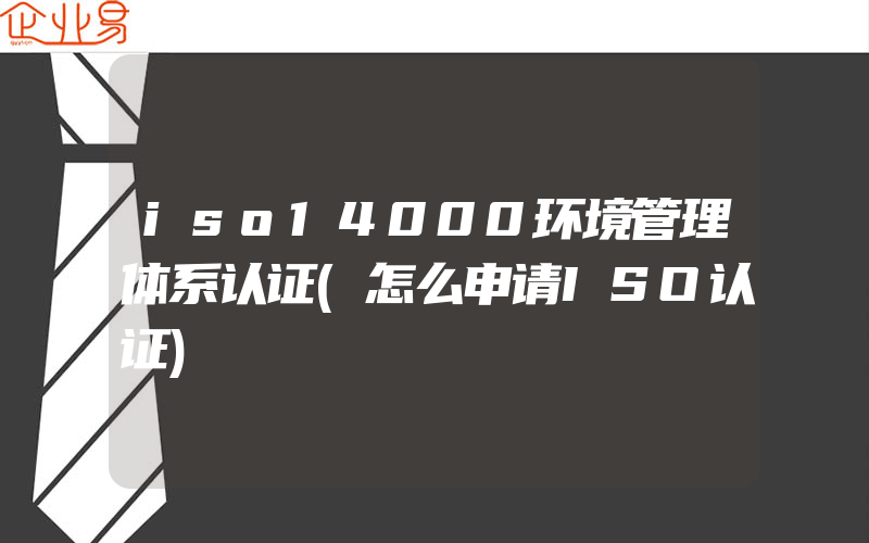 iso14000环境管理体系认证(怎么申请ISO认证)