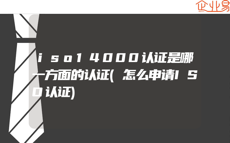 iso14000认证是哪一方面的认证(怎么申请ISO认证)