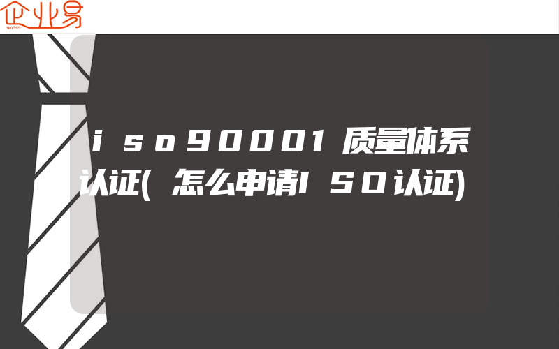 iso90001质量体系认证(怎么申请ISO认证)