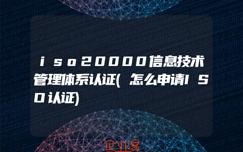 iso20000信息技术管理体系认证(怎么申请ISO认证)