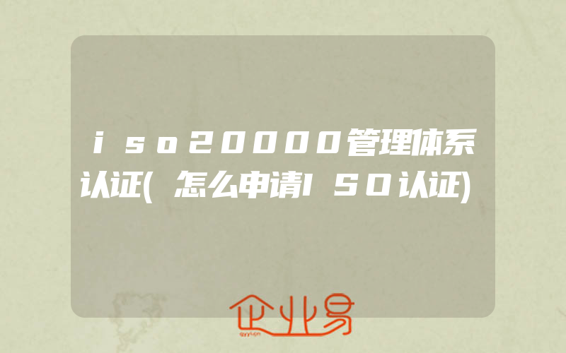 iso20000管理体系认证(怎么申请ISO认证)