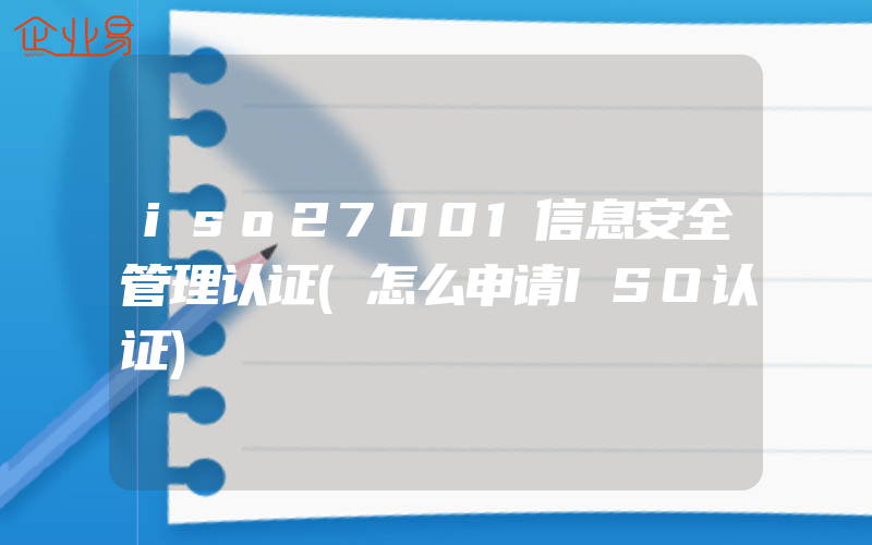 iso27001信息安全管理认证(怎么申请ISO认证)