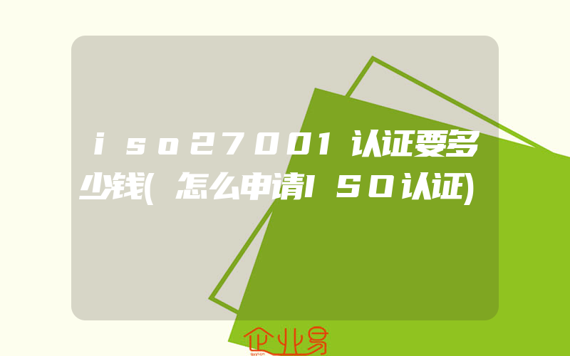 iso27001认证要多少钱(怎么申请ISO认证)