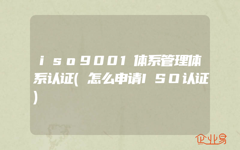 iso9001体系管理体系认证(怎么申请ISO认证)