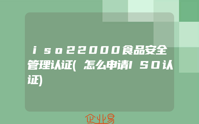 iso22000食品安全管理认证(怎么申请ISO认证)