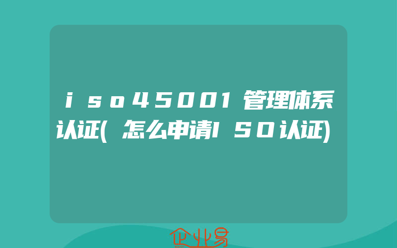 iso45001管理体系认证(怎么申请ISO认证)