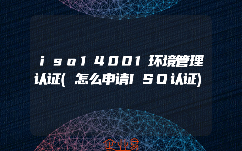 iso14001环境管理认证(怎么申请ISO认证)