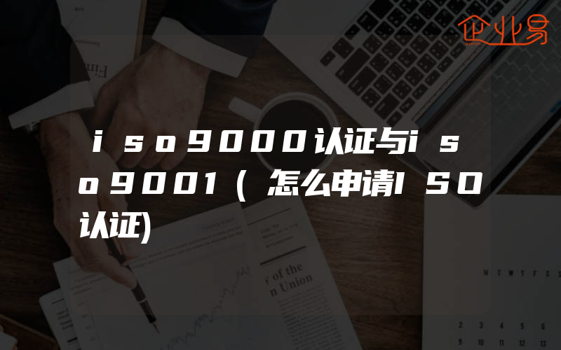 iso9000认证与iso9001(怎么申请ISO认证)