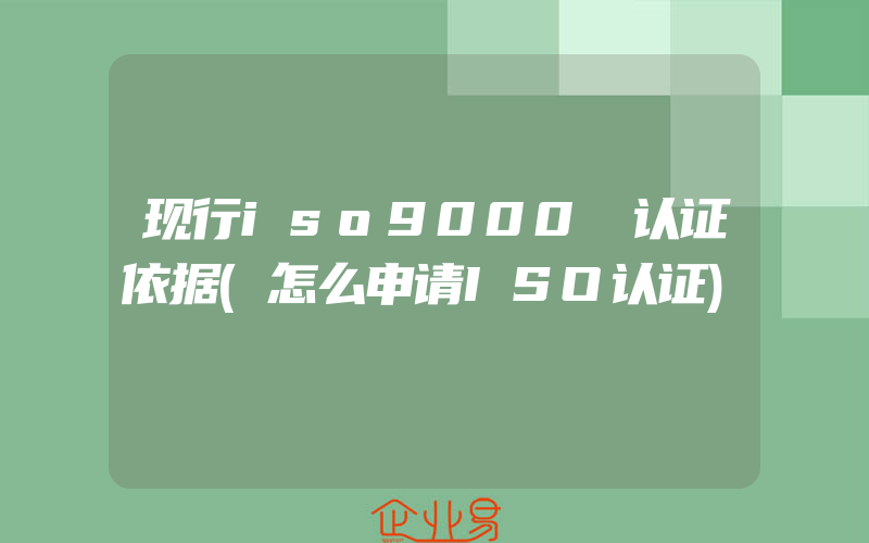 现行iso9000 认证依据(怎么申请ISO认证)